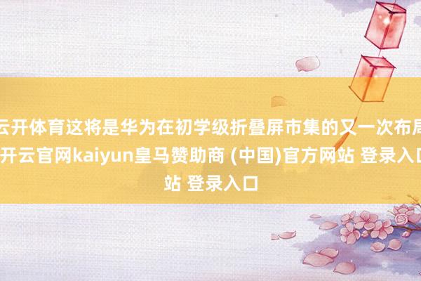 云开体育这将是华为在初学级折叠屏市集的又一次布局-开云官网kaiyun皇马赞助商 (中国)官方网站 登录入口