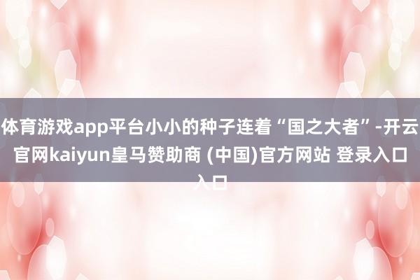 体育游戏app平台小小的种子连着“国之大者”-开云官网kaiyun皇马赞助商 (中国)官方网站 登录入口