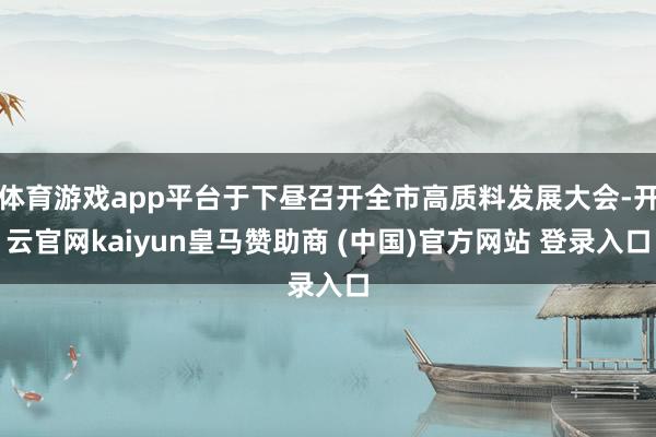 体育游戏app平台于下昼召开全市高质料发展大会-开云官网kaiyun皇马赞助商 (中国)官方网站 登录入口
