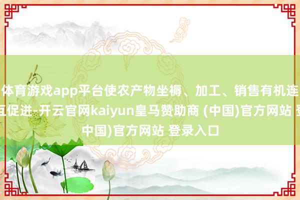 体育游戏app平台使农产物坐褥、加工、销售有机连结、相互促进-开云官网kaiyun皇马赞助商 (中国)官方网站 登录入口