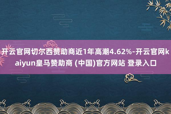 开云官网切尔西赞助商近1年高潮4.62%-开云官网kaiyun皇马赞助商 (中国)官方网站 登录入口