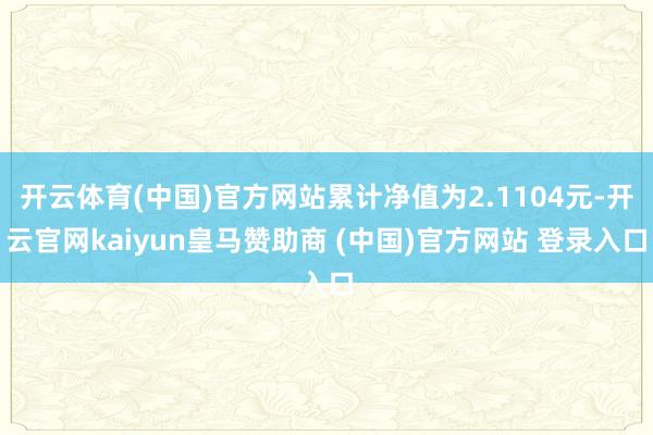开云体育(中国)官方网站累计净值为2.1104元-开云官网kaiyun皇马赞助商 (中国)官方网站 登录入口
