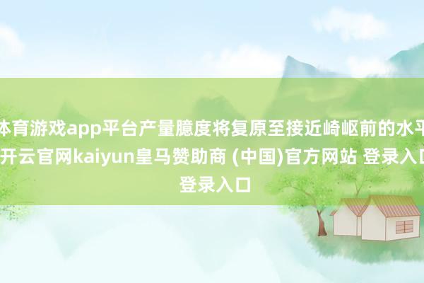 体育游戏app平台产量臆度将复原至接近崎岖前的水平-开云官网kaiyun皇马赞助商 (中国)官方网站 登录入口