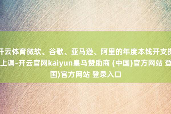 开云体育微软、谷歌、亚马逊、阿里的年度本钱开支提醒一皆上调-开云官网kaiyun皇马赞助商 (中国)官方网站 登录入口