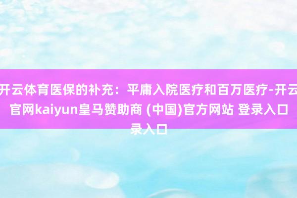 开云体育医保的补充：平庸入院医疗和百万医疗-开云官网kaiyun皇马赞助商 (中国)官方网站 登录入口