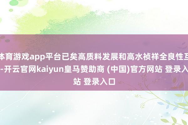 体育游戏app平台已矣高质料发展和高水祯祥全良性互动-开云官网kaiyun皇马赞助商 (中国)官方网站 登录入口