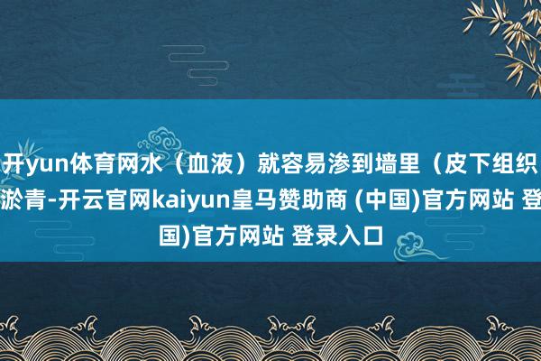 开yun体育网水（血液）就容易渗到墙里（皮下组织）形成淤青-开云官网kaiyun皇马赞助商 (中国)官方网站 登录入口