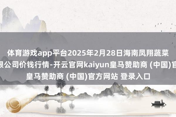 体育游戏app平台2025年2月28日海南凤翔蔬菜批发市集处分有限公司价钱行情-开云官网kaiyun皇马赞助商 (中国)官方网站 登录入口