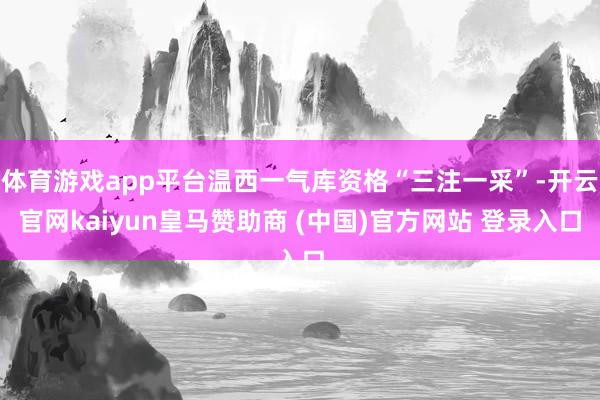 体育游戏app平台温西一气库资格“三注一采”-开云官网kaiyun皇马赞助商 (中国)官方网站 登录入口