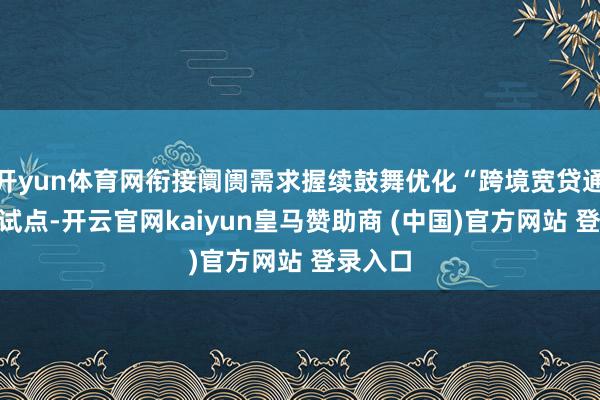 开yun体育网衔接阛阓需求握续鼓舞优化“跨境宽贷通”业务试点-开云官网kaiyun皇马赞助商 (中国)官方网站 登录入口