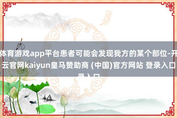 体育游戏app平台患者可能会发现我方的某个部位-开云官网kaiyun皇马赞助商 (中国)官方网站 登录入口