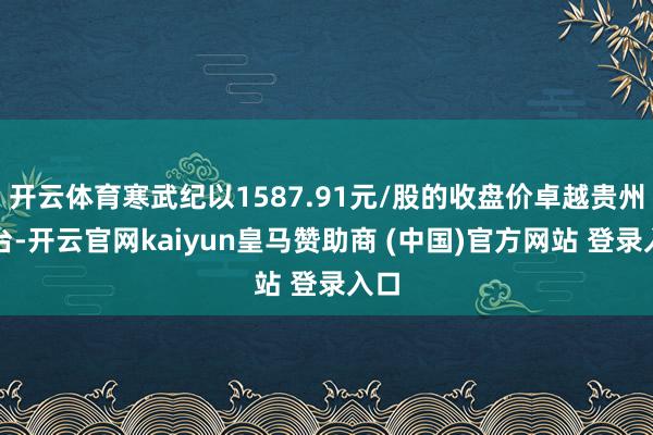 开云体育寒武纪以1587.91元/股的收盘价卓越贵州茅台-开云官网kaiyun皇马赞助商 (中国)官方网站 登录入口