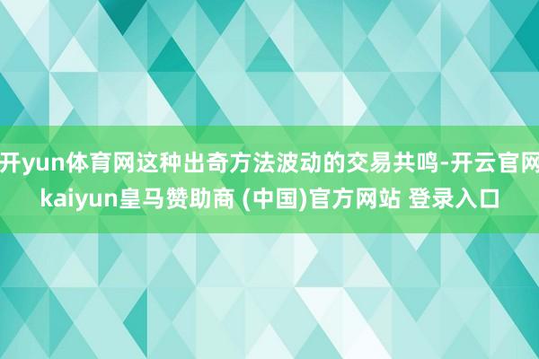 开yun体育网这种出奇方法波动的交易共鸣-开云官网kaiyun皇马赞助商 (中国)官方网站 登录入口