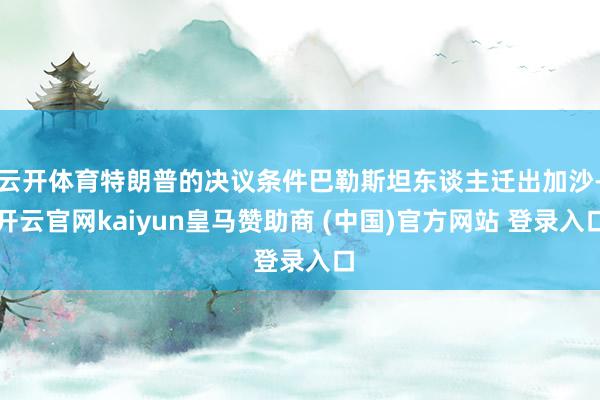云开体育特朗普的决议条件巴勒斯坦东谈主迁出加沙-开云官网kaiyun皇马赞助商 (中国)官方网站 登录入口