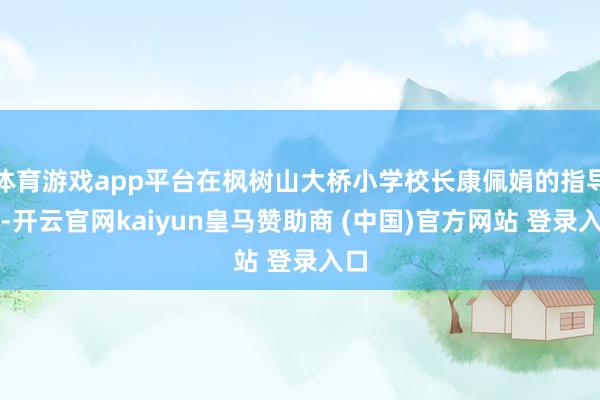 体育游戏app平台在枫树山大桥小学校长康佩娟的指导下-开云官网kaiyun皇马赞助商 (中国)官方网站 登录入口