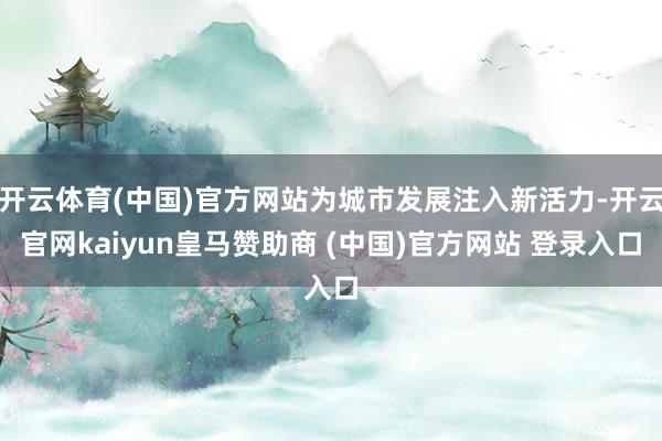 开云体育(中国)官方网站为城市发展注入新活力-开云官网kaiyun皇马赞助商 (中国)官方网站 登录入口