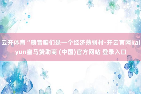云开体育“畴昔咱们是一个经济薄弱村-开云官网kaiyun皇马赞助商 (中国)官方网站 登录入口