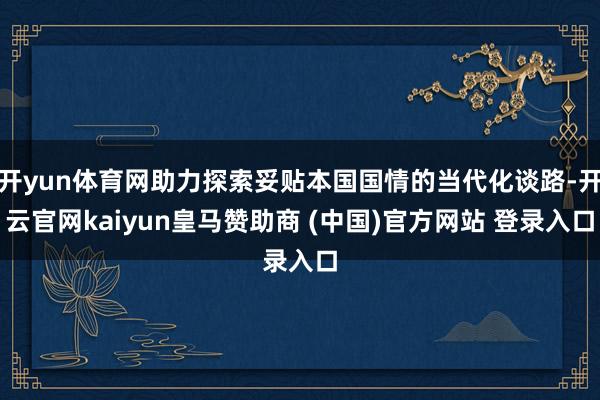 开yun体育网助力探索妥贴本国国情的当代化谈路-开云官网kaiyun皇马赞助商 (中国)官方网站 登录入口