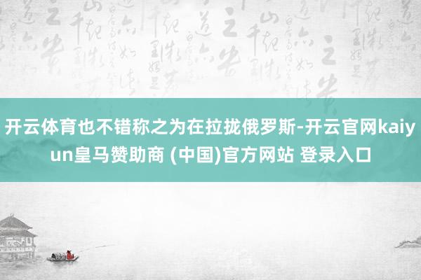 开云体育也不错称之为在拉拢俄罗斯-开云官网kaiyun皇马赞助商 (中国)官方网站 登录入口