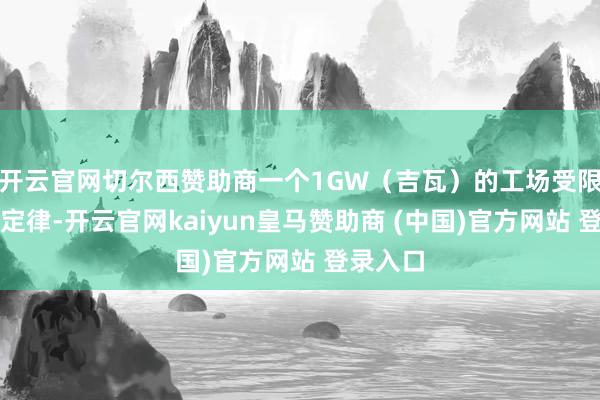 开云官网切尔西赞助商一个1GW（吉瓦）的工场受限于物理定律-开云官网kaiyun皇马赞助商 (中国)官方网站 登录入口