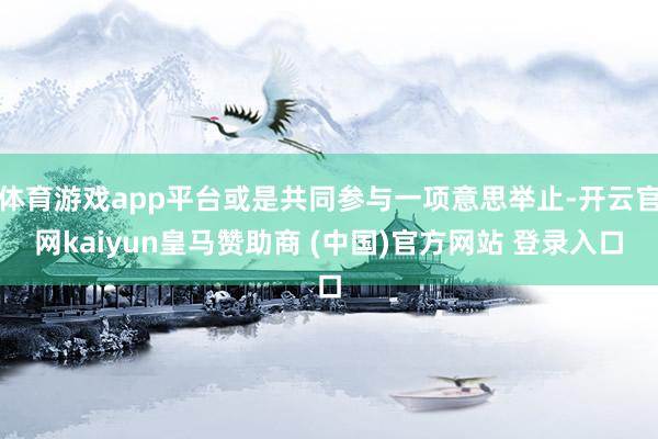 体育游戏app平台或是共同参与一项意思举止-开云官网kaiyun皇马赞助商 (中国)官方网站 登录入口