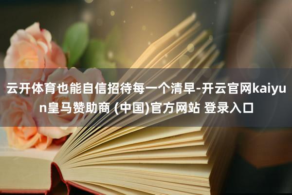 云开体育也能自信招待每一个清早-开云官网kaiyun皇马赞助商 (中国)官方网站 登录入口