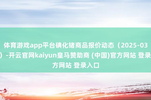 体育游戏app平台碘化锗商品报价动态（2025-03-30）-开云官网kaiyun皇马赞助商 (中国)官方网站 登录入口