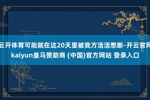 云开体育可能就在这20天里被我方活活憋断-开云官网kaiyun皇马赞助商 (中国)官方网站 登录入口