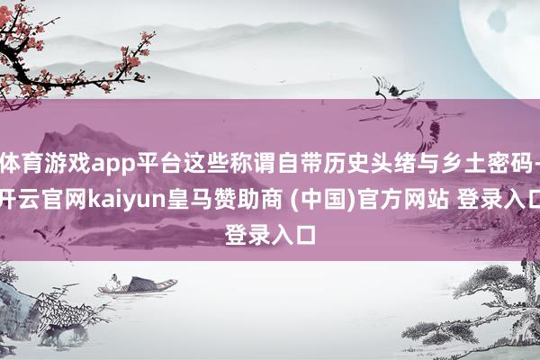 体育游戏app平台这些称谓自带历史头绪与乡土密码-开云官网kaiyun皇马赞助商 (中国)官方网站 登录入口