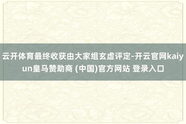 云开体育最终收获由大家组玄虚评定-开云官网kaiyun皇马赞助商 (中国)官方网站 登录入口