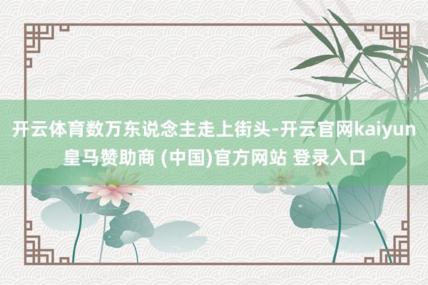 开云体育数万东说念主走上街头-开云官网kaiyun皇马赞助商 (中国)官方网站 登录入口