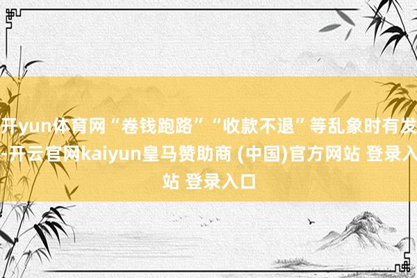 开yun体育网“卷钱跑路”“收款不退”等乱象时有发生-开云官网kaiyun皇马赞助商 (中国)官方网站 登录入口