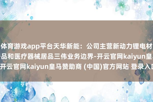 体育游戏app平台天华新能：公司主营新动力锂电材料、防静电超净技能居品和医疗器械居品三伟业务边界-开云官网kaiyun皇马赞助商 (中国)官方网站 登录入口