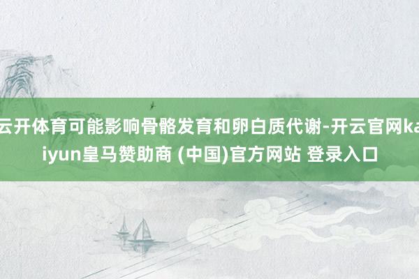 云开体育可能影响骨骼发育和卵白质代谢-开云官网kaiyun皇马赞助商 (中国)官方网站 登录入口