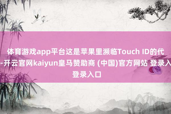 体育游戏app平台这是苹果里濒临Touch ID的代号-开云官网kaiyun皇马赞助商 (中国)官方网站 登录入口