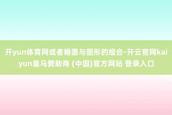 开yun体育网或者翰墨与图形的组合-开云官网kaiyun皇马赞助商 (中国)官方网站 登录入口