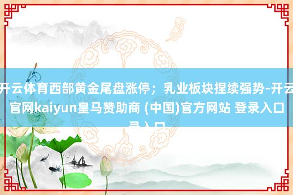 开云体育西部黄金尾盘涨停；乳业板块捏续强势-开云官网kaiyun皇马赞助商 (中国)官方网站 登录入口