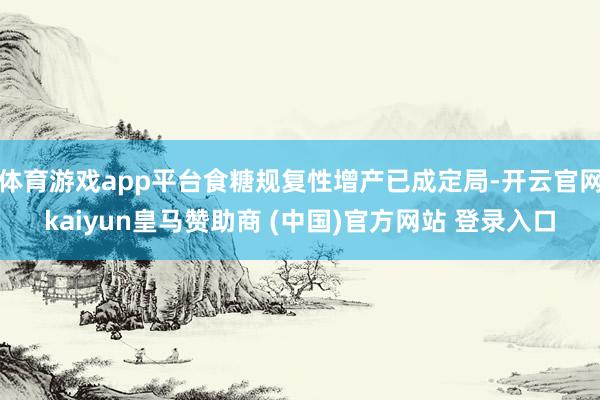 体育游戏app平台食糖规复性增产已成定局-开云官网kaiyun皇马赞助商 (中国)官方网站 登录入口