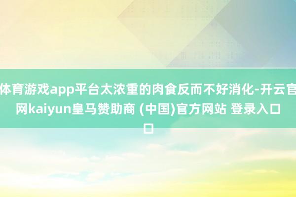 体育游戏app平台太浓重的肉食反而不好消化-开云官网kaiyun皇马赞助商 (中国)官方网站 登录入口