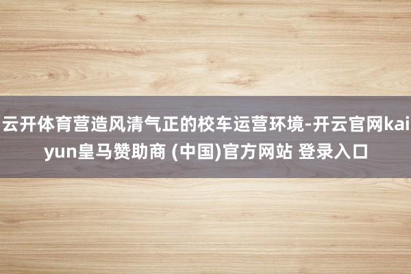 云开体育营造风清气正的校车运营环境-开云官网kaiyun皇马赞助商 (中国)官方网站 登录入口