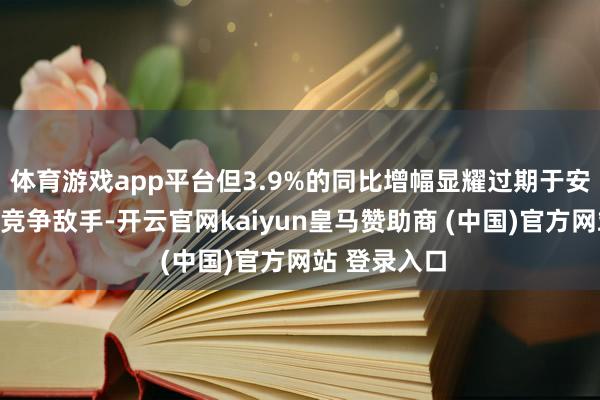 体育游戏app平台但3.9%的同比增幅显耀过期于安踏、特步等竞争敌手-开云官网kaiyun皇马赞助商 (中国)官方网站 登录入口