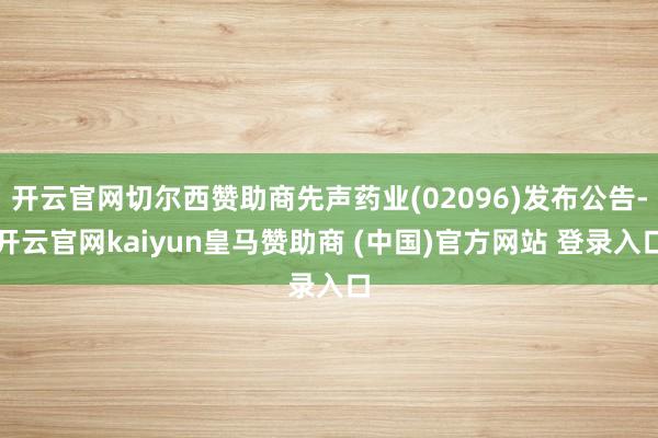 开云官网切尔西赞助商先声药业(02096)发布公告-开云官网kaiyun皇马赞助商 (中国)官方网站 登录入口