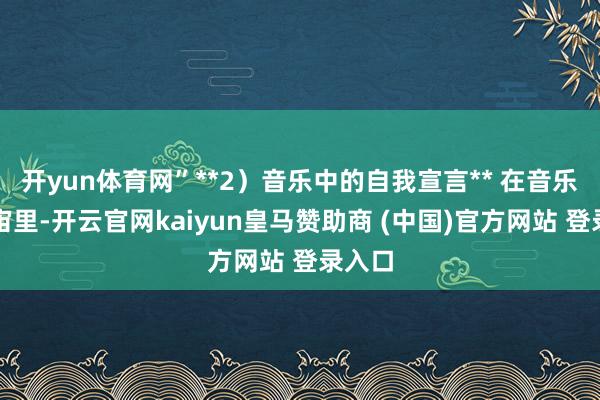 开yun体育网”**2）音乐中的自我宣言** 在音乐的宇宙里-开云官网kaiyun皇马赞助商 (中国)官方网站 登录入口