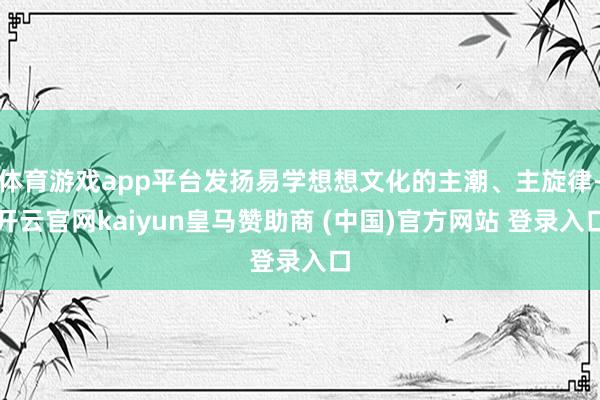 体育游戏app平台发扬易学想想文化的主潮、主旋律-开云官网kaiyun皇马赞助商 (中国)官方网站 登录入口