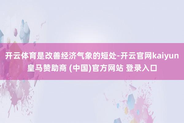 开云体育是改善经济气象的短处-开云官网kaiyun皇马赞助商 (中国)官方网站 登录入口