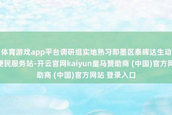 体育游戏app平台调研组实地熟习即墨区泰晖达生动车检测公司便民服务站-开云官网kaiyun皇马赞助商 (中国)官方网站 登录入口