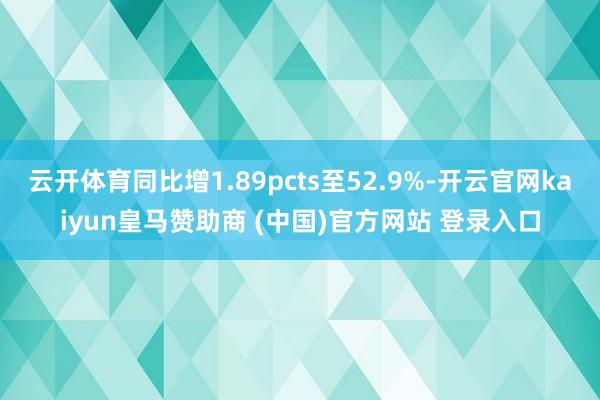 云开体育同比增1.89pcts至52.9%-开云官网kaiyun皇马赞助商 (中国)官方网站 登录入口