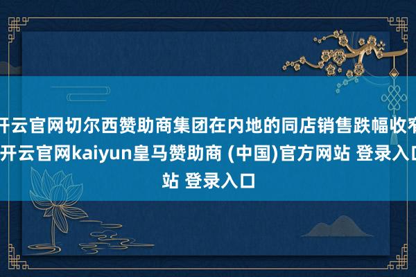 开云官网切尔西赞助商集团在内地的同店销售跌幅收窄-开云官网kaiyun皇马赞助商 (中国)官方网站 登录入口