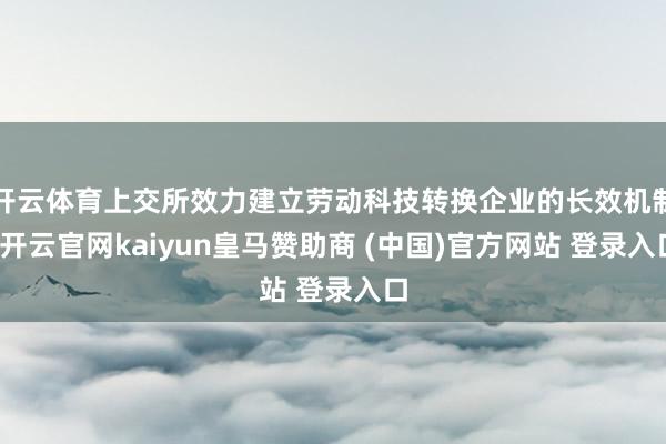开云体育上交所效力建立劳动科技转换企业的长效机制-开云官网kaiyun皇马赞助商 (中国)官方网站 登录入口