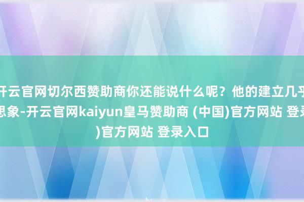 开云官网切尔西赞助商你还能说什么呢？他的建立几乎超乎思象-开云官网kaiyun皇马赞助商 (中国)官方网站 登录入口
